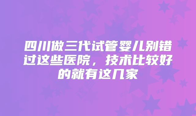 四川做三代试管婴儿别错过这些医院，技术比较好的就有这几家