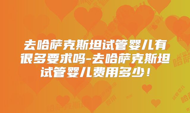 去哈萨克斯坦试管婴儿有很多要求吗-去哈萨克斯坦试管婴儿费用多少!
