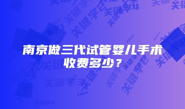 南京做三代试管婴儿手术收费多少？