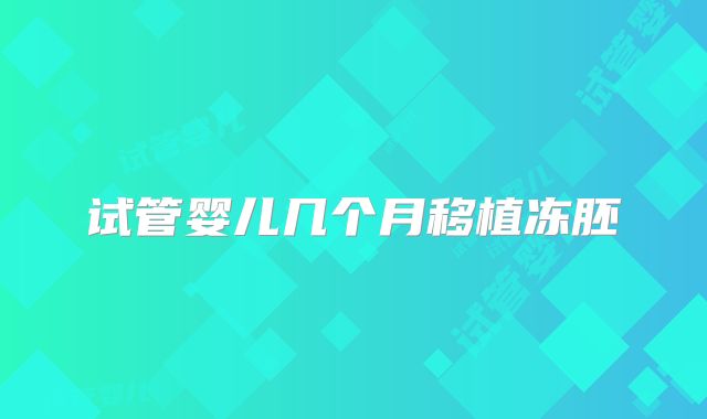 试管婴儿几个月移植冻胚