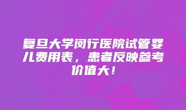 复旦大学闵行医院试管婴儿费用表，患者反映参考价值大！