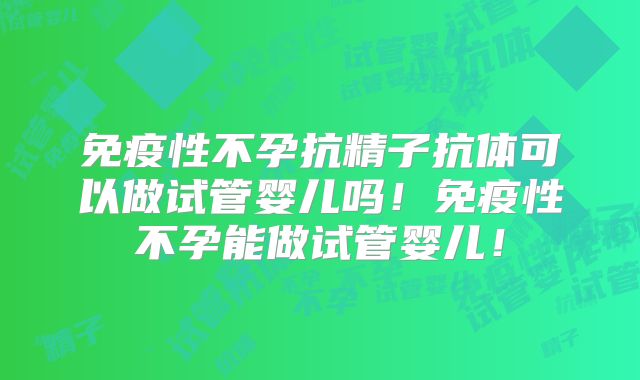 免疫性不孕抗精子抗体可以做试管婴儿吗！免疫性不孕能做试管婴儿！