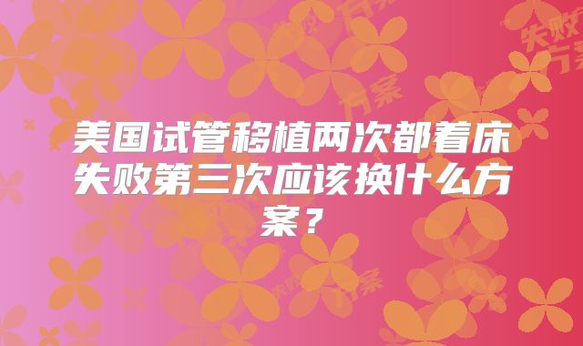美国试管移植两次都着床失败第三次应该换什么方案?