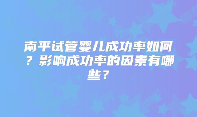南平试管婴儿成功率如何？影响成功率的因素有哪些？