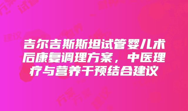 吉尔吉斯斯坦试管婴儿术后康复调理方案，中医理疗与营养干预结合建议