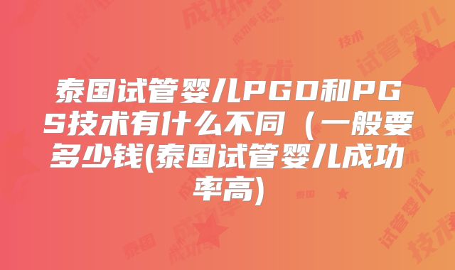 泰国试管婴儿PGD和PGS技术有什么不同（一般要多少钱(泰国试管婴儿成功率高)