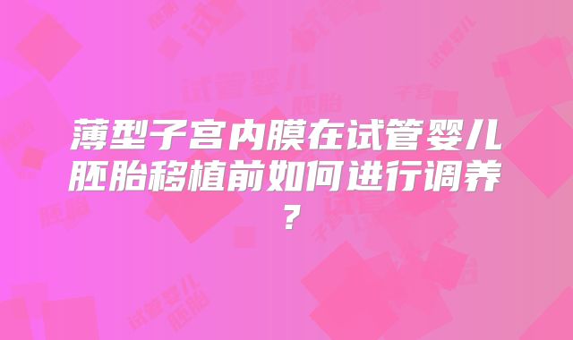 薄型子宫内膜在试管婴儿胚胎移植前如何进行调养？