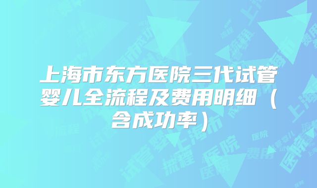 上海市东方医院三代试管婴儿全流程及费用明细（含成功率）