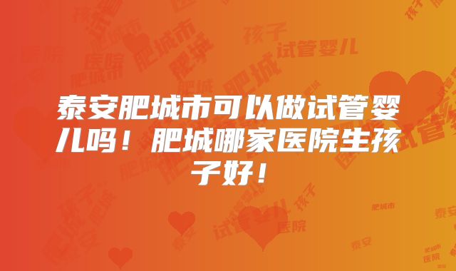 泰安肥城市可以做试管婴儿吗！肥城哪家医院生孩子好！