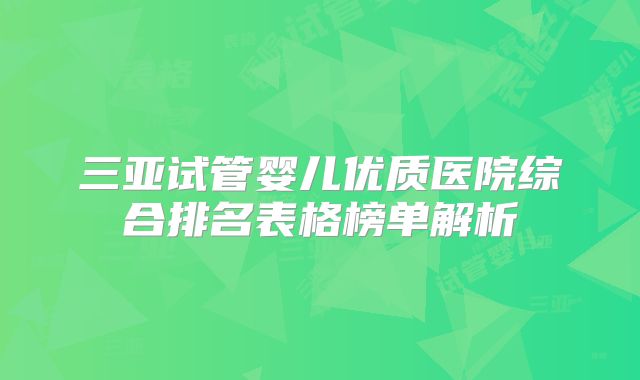 三亚试管婴儿优质医院综合排名表格榜单解析