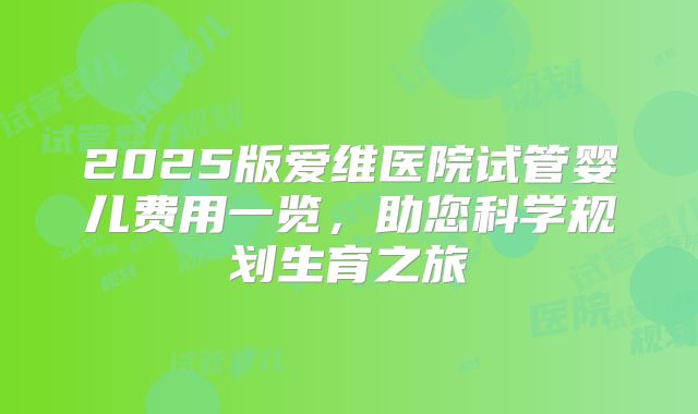 2025版爱维医院试管婴儿费用一览，助您科学规划生育之旅