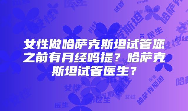 女性做哈萨克斯坦试管您之前有月经吗提？哈萨克斯坦试管医生？