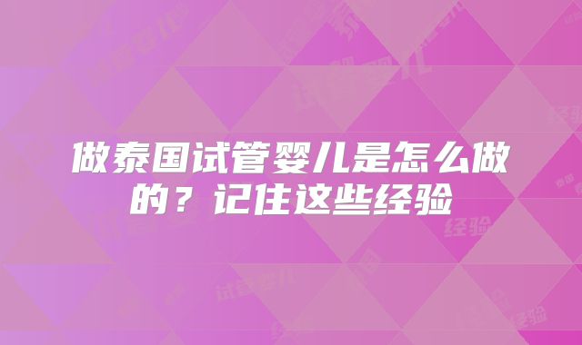 做泰国试管婴儿是怎么做的？记住这些经验