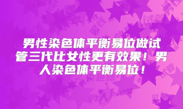 男性染色体平衡易位做试管三代比女性更有效果！男人染色体平衡易位！