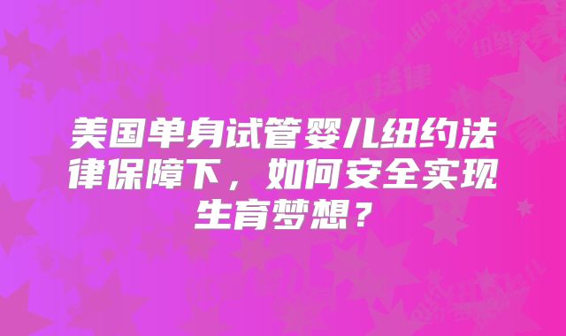 美国单身试管婴儿纽约法律保障下，如何安全实现生育梦想？