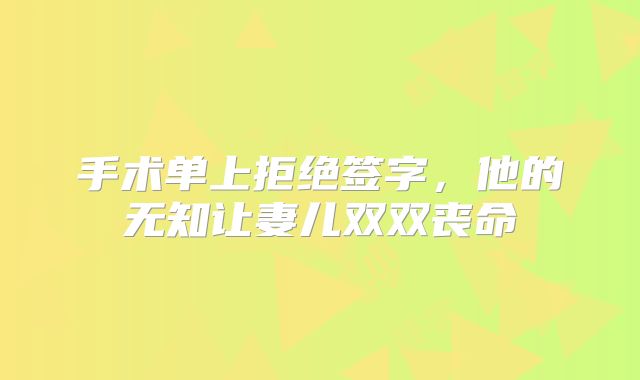 手术单上拒绝签字，他的无知让妻儿双双丧命