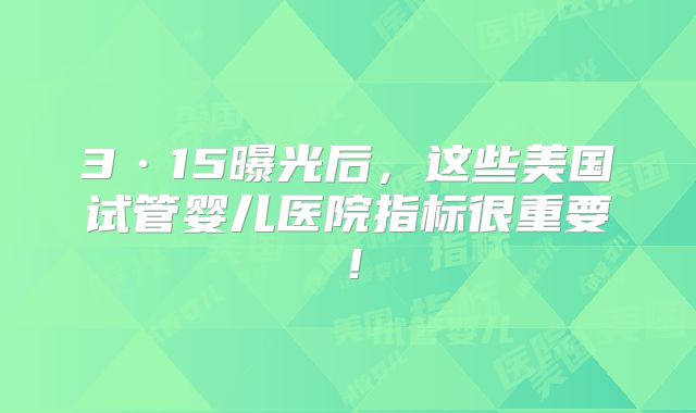 3·15曝光后，这些美国试管婴儿医院指标很重要！