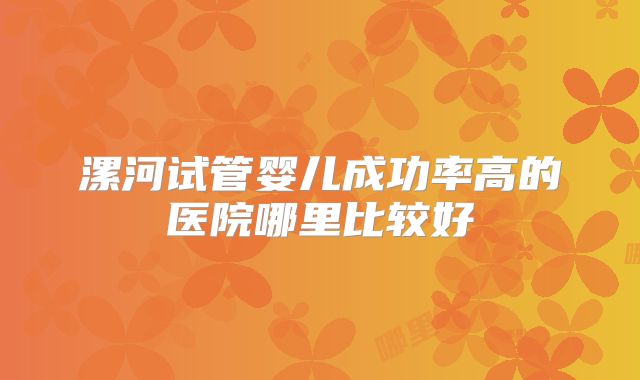 漯河试管婴儿成功率高的医院哪里比较好