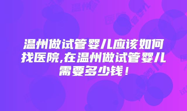 温州做试管婴儿应该如何找医院,在温州做试管婴儿需要多少钱！