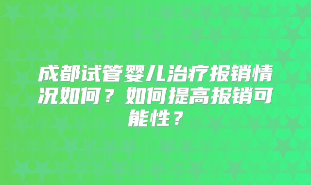 成都试管婴儿治疗报销情况如何？如何提高报销可能性？
