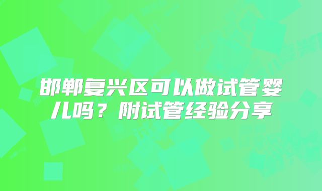 邯郸复兴区可以做试管婴儿吗？附试管经验分享