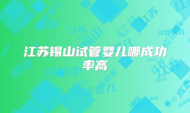江苏锡山试管婴儿哪成功率高