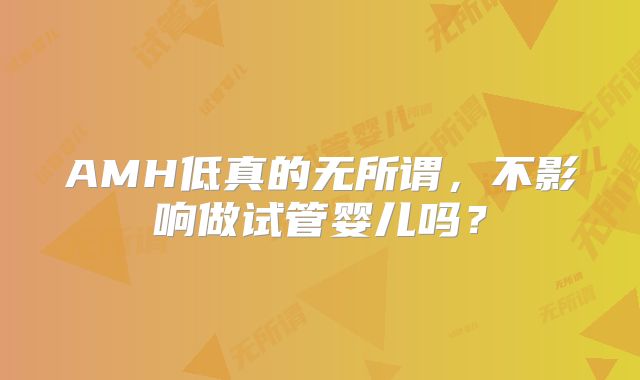 AMH低真的无所谓,不影响做试管婴儿吗?