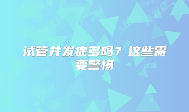 试管并发症多吗？这些需要警惕