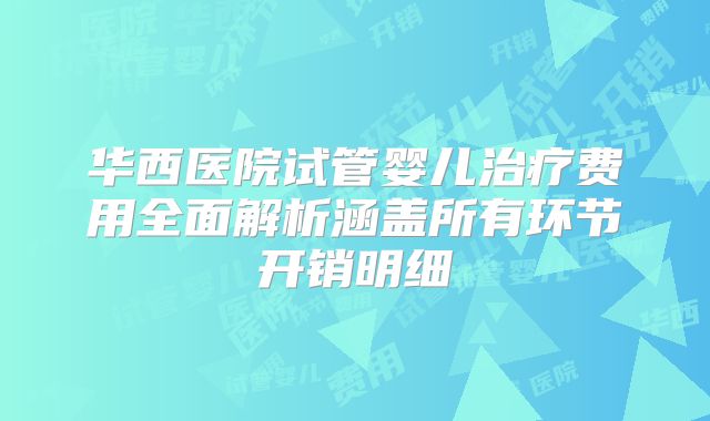 华西医院试管婴儿治疗费用全面解析涵盖所有环节开销明细