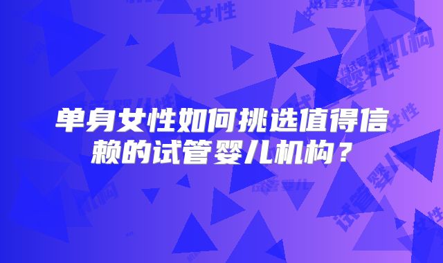 单身女性如何挑选值得信赖的试管婴儿机构？