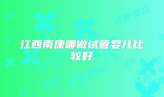 江西南康哪做试管婴儿比较好