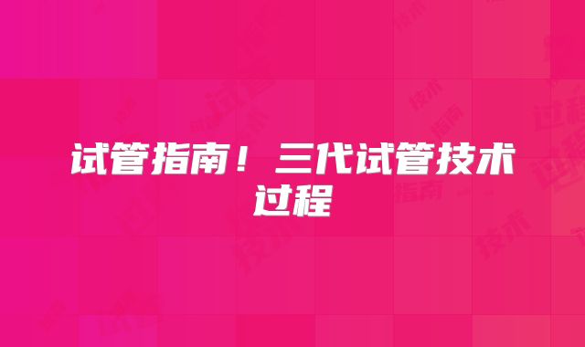 试管指南！三代试管技术过程
