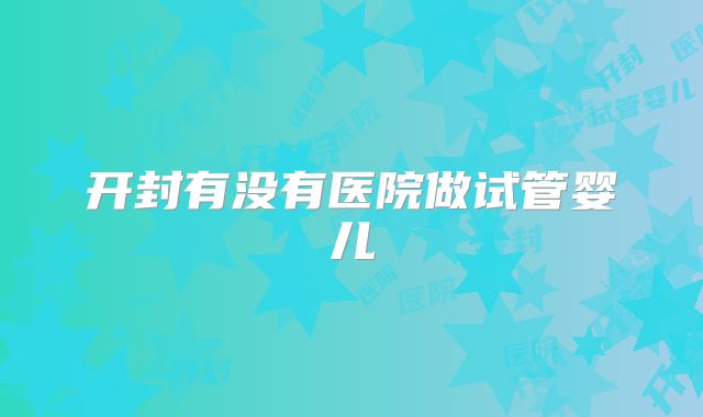 开封有没有医院做试管婴儿