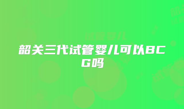 韶关三代试管婴儿可以BCG吗