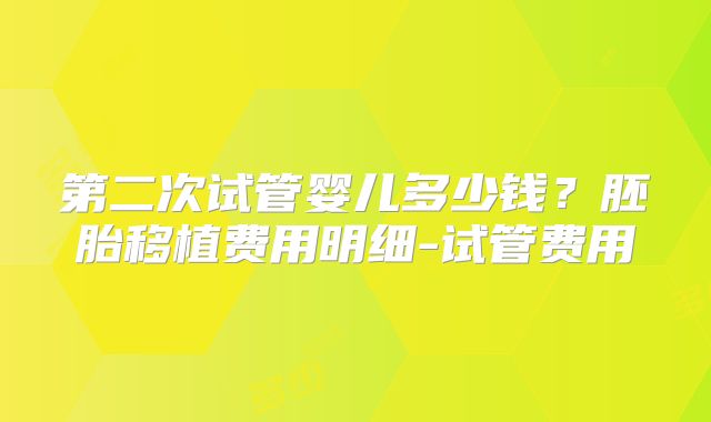 第二次试管婴儿多少钱？胚胎移植费用明细-试管费用