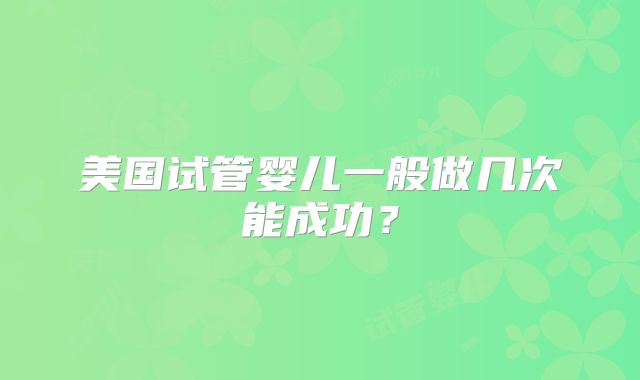 美国试管婴儿一般做几次能成功?