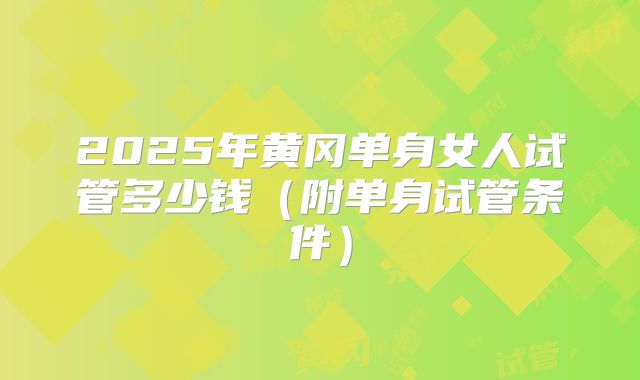 2025年黄冈单身女人试管多少钱（附单身试管条件）
