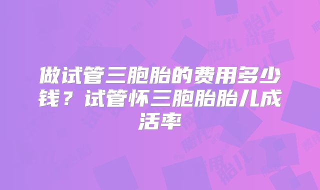 做试管三胞胎的费用多少钱？试管怀三胞胎胎儿成活率