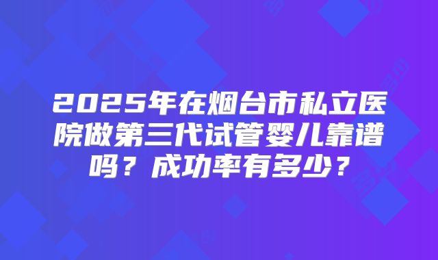 2025年在烟台市私立医院做第三代试管婴儿靠谱吗?成功率有多少?