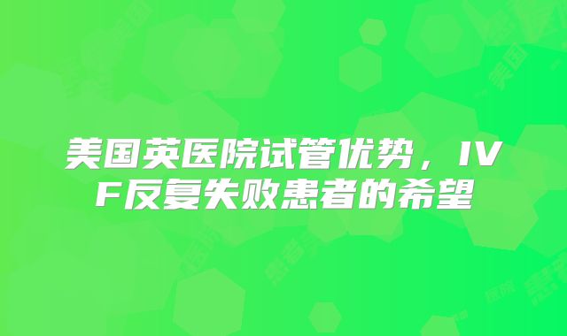美国英医院试管优势，IVF反复失败患者的希望