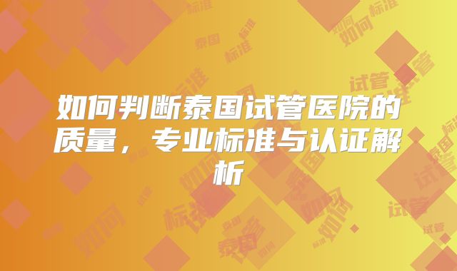 如何判断泰国试管医院的质量，专业标准与认证解析