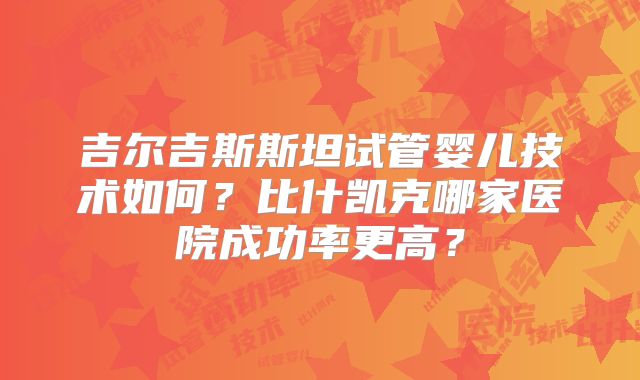 吉尔吉斯斯坦试管婴儿技术如何?比什凯克哪家医院成功率更高?