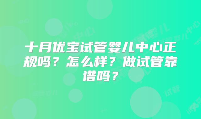 十月优宝试管婴儿中心正规吗？怎么样？做试管靠谱吗？
