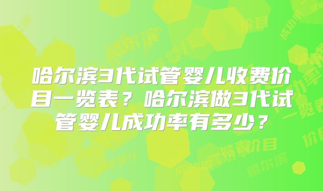 哈尔滨3代试管婴儿收费价目一览表?哈尔滨做3代试管婴儿成功率有多少?