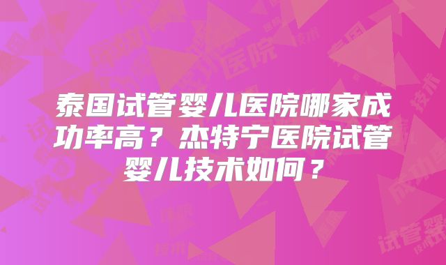 泰国试管婴儿医院哪家成功率高?杰特宁医院试管婴儿技术如何?