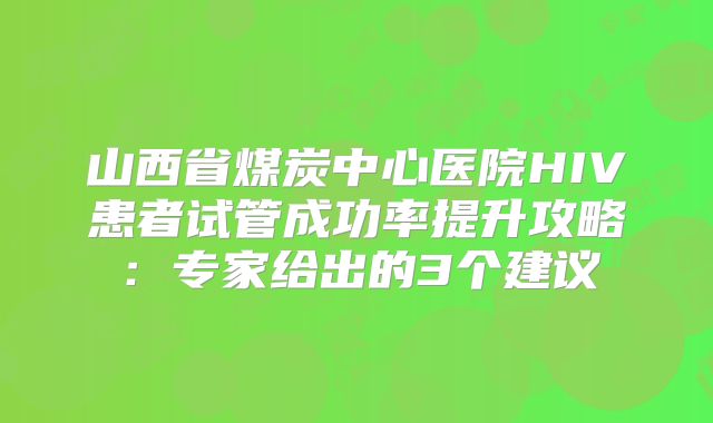 山西省煤炭中心医院HIV患者试管成功率提升攻略:专家给出的3个建议