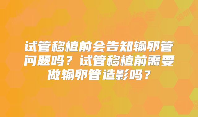 试管移植前会告知输卵管问题吗？试管移植前需要做输卵管造影吗？