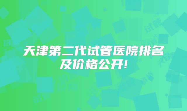 天津第二代试管医院排名及价格公开!