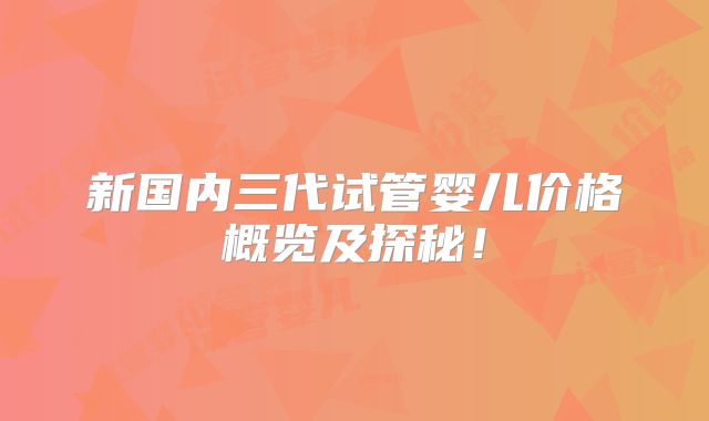 新国内三代试管婴儿价格概览及探秘!