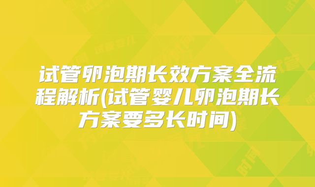 试管卵泡期长效方案全流程解析(试管婴儿卵泡期长方案要多长时间)